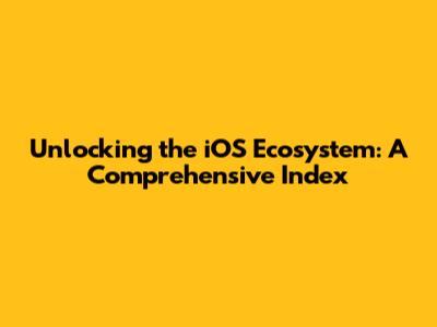 Unlocking the iOS Ecosystem: A Comprehensive Index