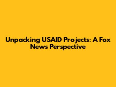 Unpacking USAID Projects: A Fox News Perspective