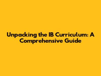 Unpacking the IB Curriculum: A Comprehensive Guide