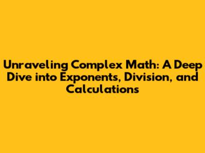 Unraveling Complex Math: A Deep Dive into Exponents, Division, and Calculations