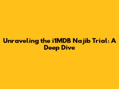 Unraveling the i1MDB Najib Trial: A Deep Dive