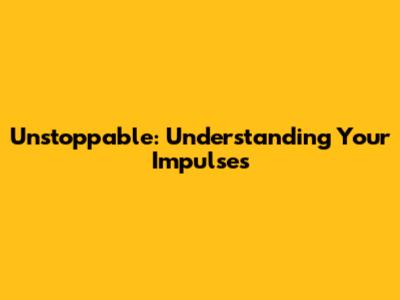 Unstoppable: Understanding Your Impulses