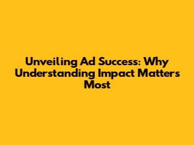 Unveiling Ad Success: Why Understanding Impact Matters Most