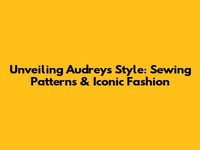 Unveiling Audrey's Style: Sewing Patterns & Iconic Fashion