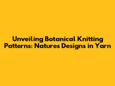 Unveiling Botanical Knitting Patterns: Nature's Designs in Yarn