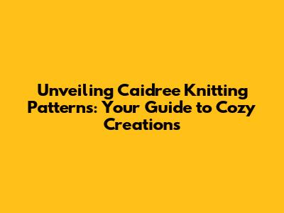 Unveiling Caidree Knitting Patterns: Your Guide to Cozy Creations