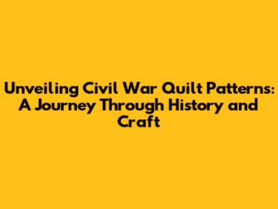 Unveiling Civil War Quilt Patterns: A Journey Through History and Craft