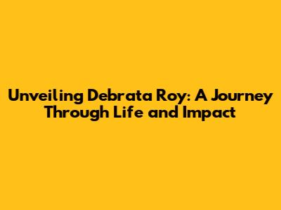Unveiling Debrata Roy: A Journey Through Life and Impact