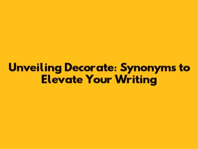 Unveiling Decorate: Synonyms to Elevate Your Writing