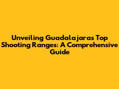 Unveiling Guadalajara's Top Shooting Ranges: A Comprehensive Guide
