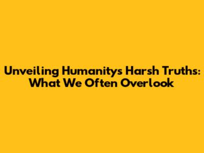 Unveiling Humanity's Harsh Truths: What We Often Overlook
