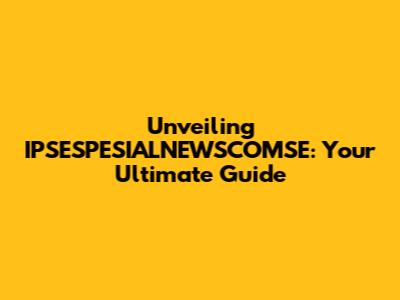 Unveiling IPSESPESIALNEWSCOMSE: Your Ultimate Guide