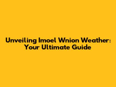 Unveiling Imoel Wnion Weather: Your Ultimate Guide