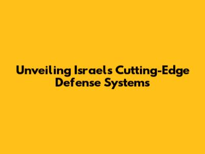 Unveiling Israel's Cutting-Edge Defense Systems