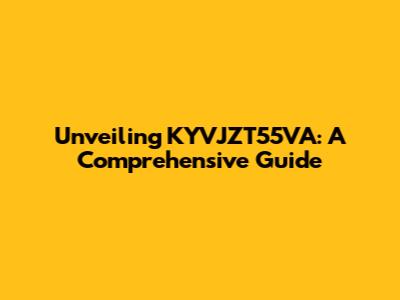 Unveiling KYVJZT55VA: A Comprehensive Guide