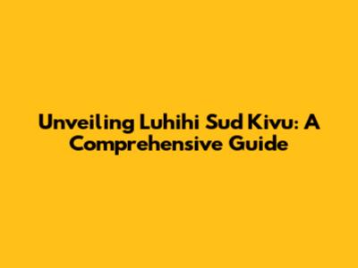 Unveiling Luhihi Sud Kivu: A Comprehensive Guide