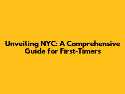 Unveiling NYC: A Comprehensive Guide for First-Timers