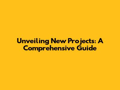 Unveiling New Projects: A Comprehensive Guide