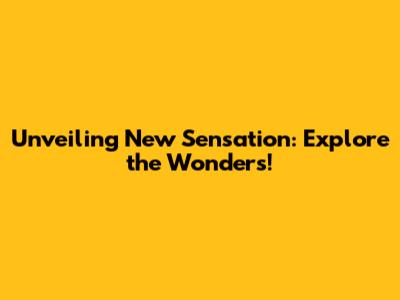 Unveiling New Sensation: Explore the Wonders!