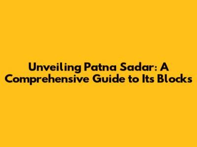 Unveiling Patna Sadar: A Comprehensive Guide to Its Blocks