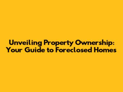 Unveiling Property Ownership: Your Guide to Foreclosed Homes