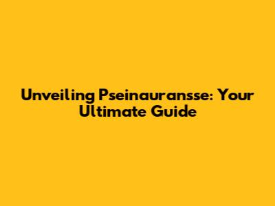 Unveiling Pseinauransse: Your Ultimate Guide