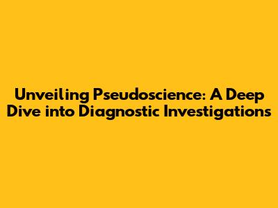 Unveiling Pseudoscience: A Deep Dive into Diagnostic Investigations