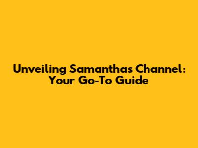 Unveiling Samantha's Channel: Your Go-To Guide