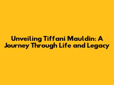 Unveiling Tiffani Mauldin: A Journey Through Life and Legacy