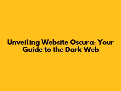 Unveiling Website Oscura: Your Guide to the Dark Web