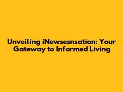 Unveiling iNewsesnsation: Your Gateway to Informed Living