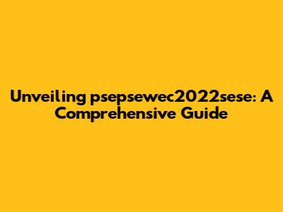 Unveiling psepsewec2022sese: A Comprehensive Guide