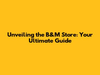 Unveiling the B&M Store: Your Ultimate Guide