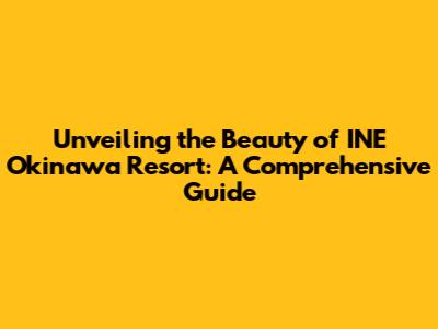 Unveiling the Beauty of INE Okinawa Resort: A Comprehensive Guide