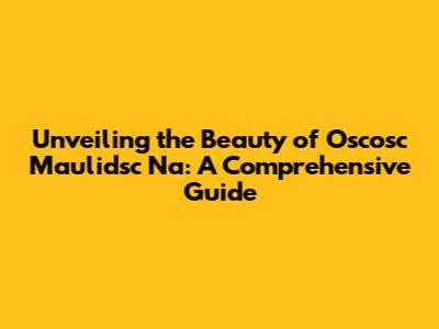 Unveiling the Beauty of Oscosc Maulidsc Na: A Comprehensive Guide