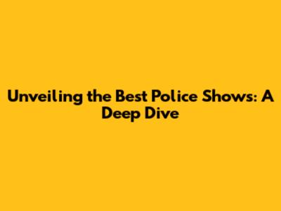Unveiling the Best Police Shows: A Deep Dive