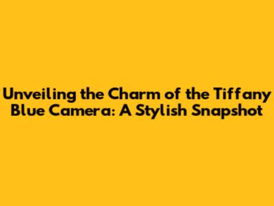 Unveiling the Charm of the Tiffany Blue Camera: A Stylish Snapshot