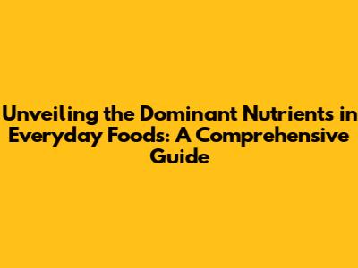 Unveiling the Dominant Nutrients in Everyday Foods: A Comprehensive Guide