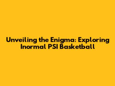 Unveiling the Enigma: Exploring Inormal PSI Basketball