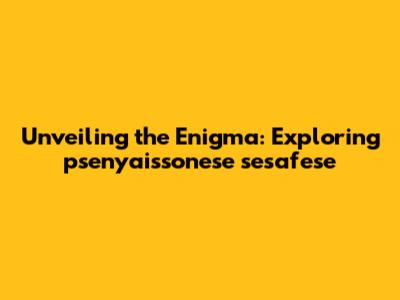 Unveiling the Enigma: Exploring psenyaissonese sesafese