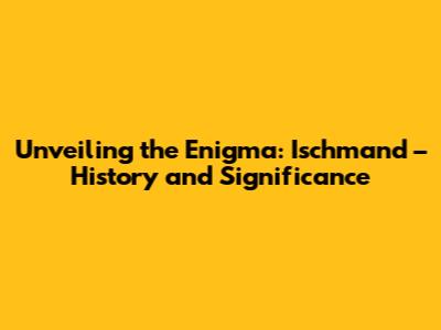 Unveiling the Enigma: Ischmand – History and Significance