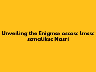 Unveiling the Enigma: oscosc lmssc scmaliksc Nasri