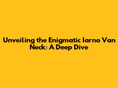 Unveiling the Enigmatic Iarno Van Neck: A Deep Dive