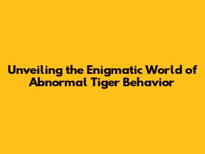 Unveiling the Enigmatic World of Abnormal Tiger Behavior