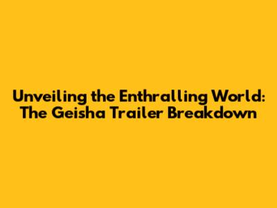 Unveiling the Enthralling World: The Geisha Trailer Breakdown