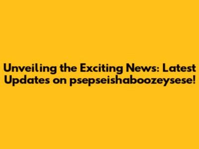 Unveiling the Exciting News: Latest Updates on psepseishaboozeysese!