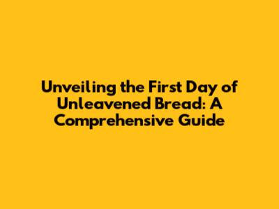 Unveiling the First Day of Unleavened Bread: A Comprehensive Guide