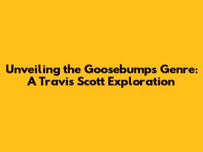 Unveiling the Goosebumps Genre: A Travis Scott Exploration