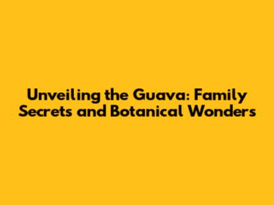 Unveiling the Guava: Family Secrets and Botanical Wonders