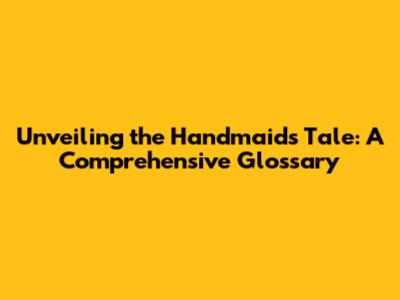 Unveiling the Handmaid's Tale: A Comprehensive Glossary